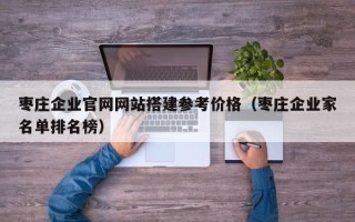 蓬莱枣庄企业官网网站搭建参考价格（枣庄企业家名单排名榜）
