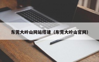 蓬莱东莞大岭山网站搭建（东莞大岭山官网）