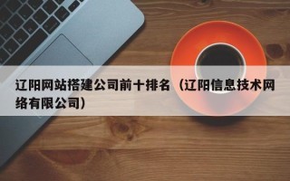 蓬莱辽阳网站搭建公司前十排名（辽阳信息技术网络有限公司）