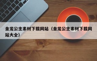 蓬莱金龙公主素材下载网站（金龙公主素材下载网站大全）