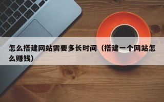 蓬莱怎么搭建网站需要多长时间（搭建一个网站怎么赚钱）