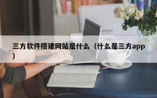 蓬莱三方软件搭建网站是什么（什么是三方app）