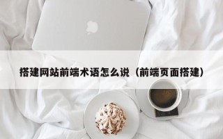 蓬莱搭建网站前端术语怎么说（前端页面搭建）