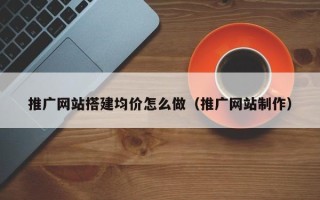 蓬莱推广网站搭建均价怎么做（推广网站制作）
