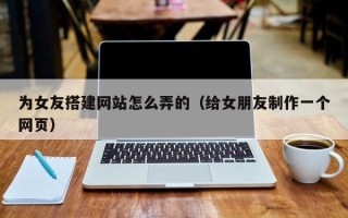 蓬莱为女友搭建网站怎么弄的（给女朋友制作一个网页）