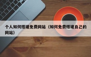 蓬莱个人如何搭建免费网站（如何免费搭建自己的网站）