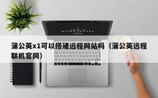 蓬莱蒲公英x1可以搭建远程网站吗（蒲公英远程联机官网）