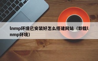 蓬莱lnmp环境已安装好怎么搭建网站（卸载lnmp环境）